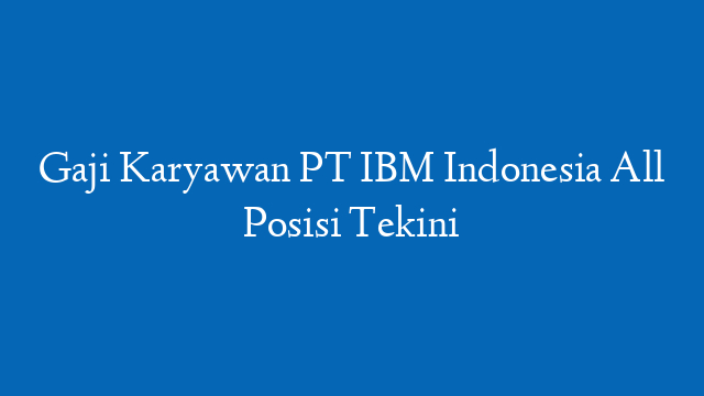Gaji Karyawan PT IBM Indonesia All Posisi Tekini