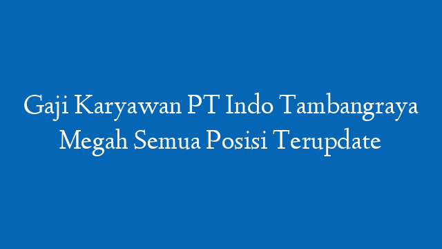 Gaji Karyawan PT Indo Tambangraya Megah Semua Posisi Terupdate