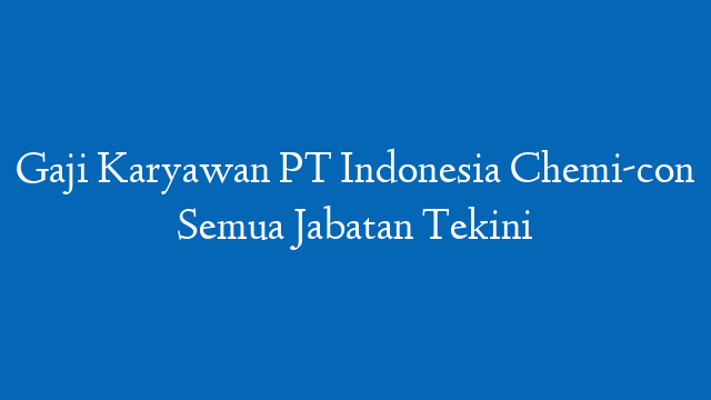 Gaji Karyawan PT Indonesia Chemi-con Semua Jabatan Tekini