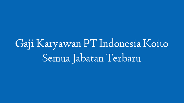 Gaji Karyawan PT Indonesia Koito Semua Jabatan Terbaru