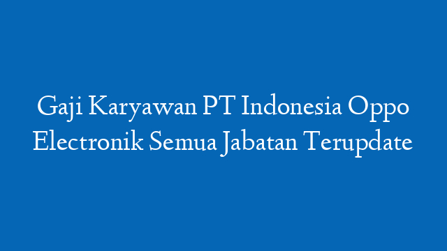 Gaji Karyawan PT Indonesia Oppo Electronik Semua Jabatan Terupdate