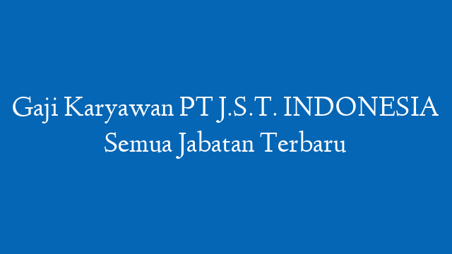 Gaji Karyawan PT J.S.T. INDONESIA Semua Jabatan Terbaru
