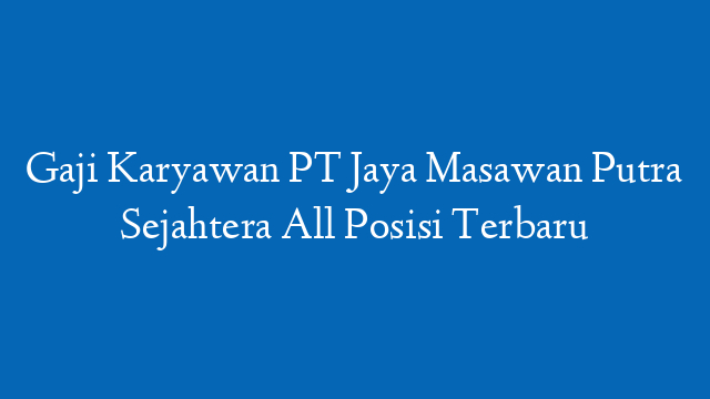 Gaji Karyawan PT Jaya Masawan Putra Sejahtera All Posisi Terbaru