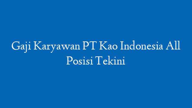 Gaji Karyawan PT Kao Indonesia All Posisi Tekini