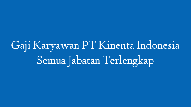 Gaji Karyawan PT Kinenta Indonesia Semua Jabatan Terlengkap