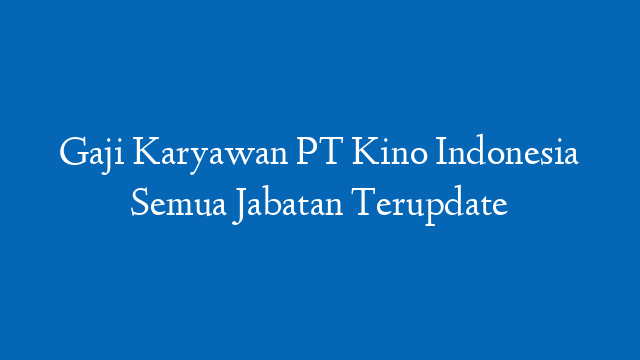 Gaji Karyawan PT Kino Indonesia Semua Jabatan Terupdate