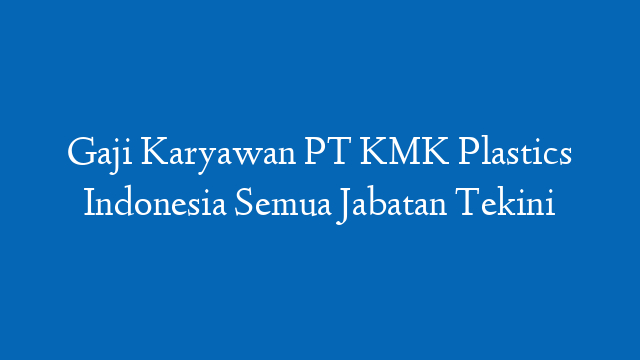 Gaji Karyawan PT KMK Plastics Indonesia Semua Jabatan Tekini