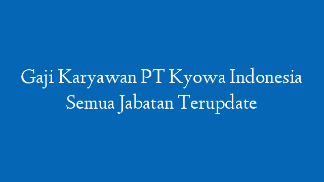 Gaji Karyawan PT Kyowa Indonesia Semua Jabatan Terupdate