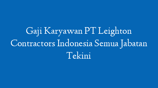 Gaji Karyawan PT Leighton Contractors Indonesia Semua Jabatan Tekini