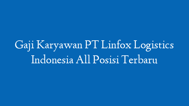 Gaji Karyawan PT Linfox Logistics Indonesia All Posisi Terbaru