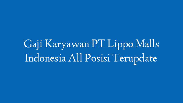 Gaji Karyawan PT Lippo Malls Indonesia All Posisi Terupdate