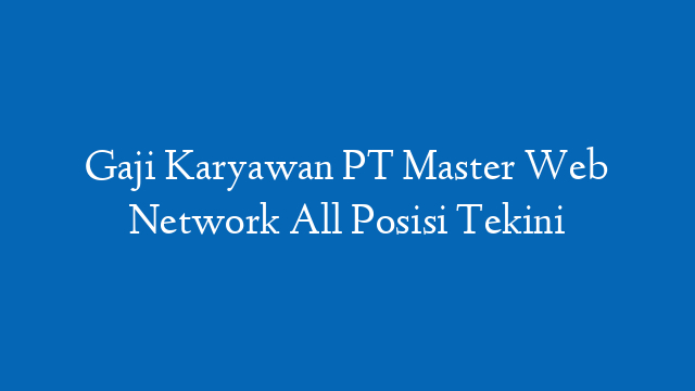 Gaji Karyawan PT Master Web Network All Posisi Tekini