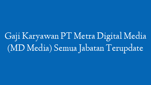 Gaji Karyawan PT Metra Digital Media (MD Media) Semua Jabatan Terupdate