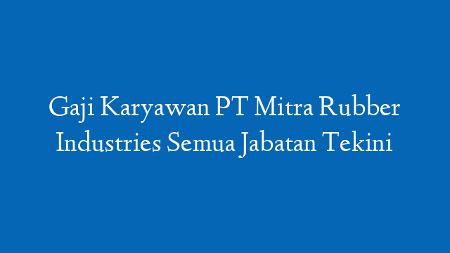 Gaji Karyawan PT Mitra Rubber Industries Semua Jabatan Tekini