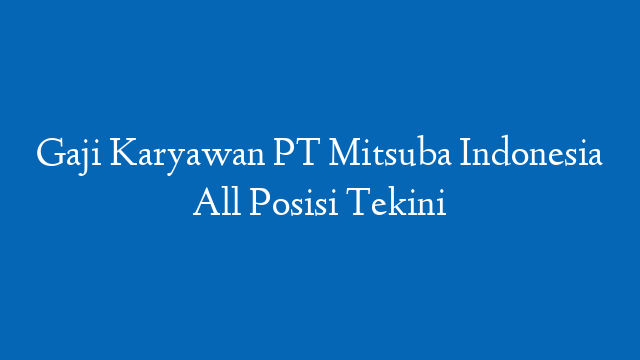 Gaji Karyawan PT Mitsuba Indonesia All Posisi Tekini