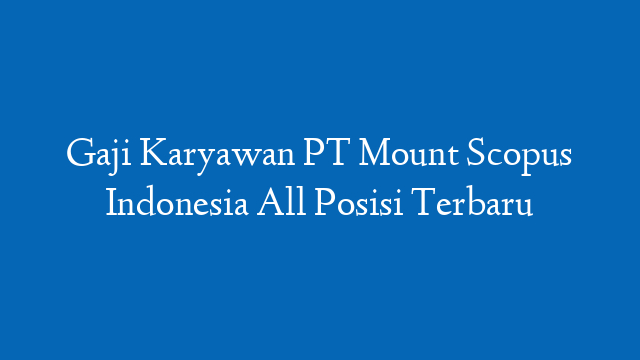 Gaji Karyawan PT Mount Scopus Indonesia All Posisi Terbaru