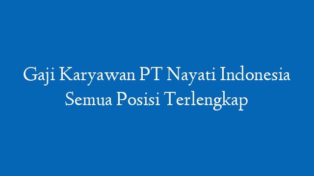 Gaji Karyawan PT Nayati Indonesia Semua Posisi Terlengkap