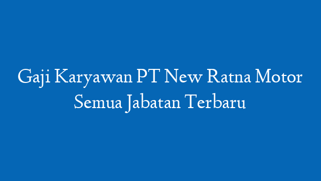 Gaji Karyawan PT New Ratna Motor Semua Jabatan Terbaru