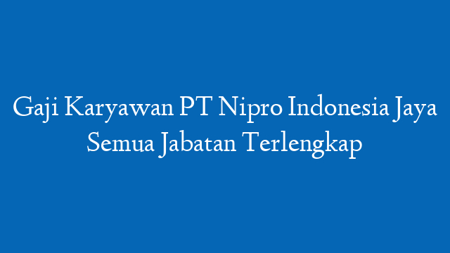 Gaji Karyawan PT Nipro Indonesia Jaya Semua Jabatan Terlengkap