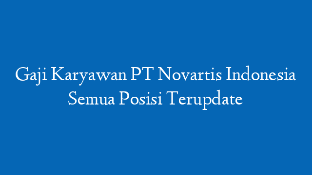 Gaji Karyawan PT Novartis Indonesia Semua Posisi Terupdate