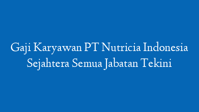 Gaji Karyawan PT Nutricia Indonesia Sejahtera Semua Jabatan Tekini