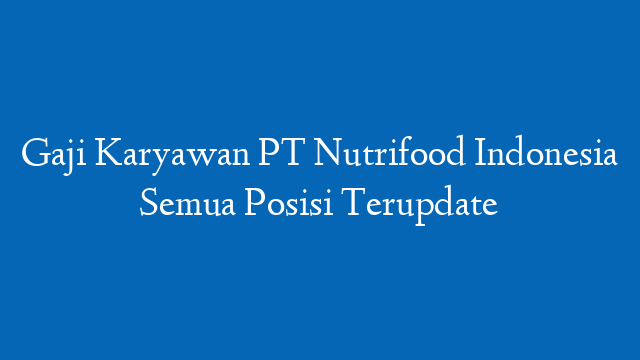 Gaji Karyawan PT Nutrifood Indonesia Semua Posisi Terupdate
