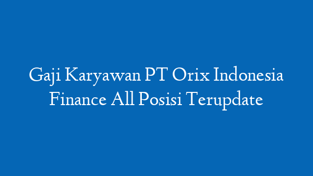 Gaji Karyawan PT Orix Indonesia Finance All Posisi Terupdate