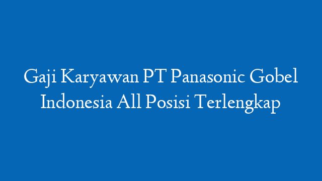 Gaji Karyawan PT Panasonic Gobel Indonesia All Posisi Terlengkap