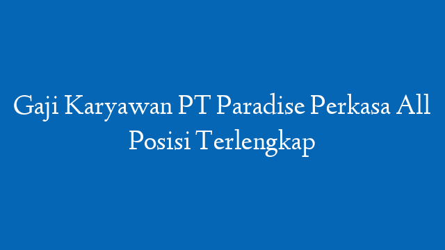 Gaji Karyawan PT Paradise Perkasa All Posisi Terlengkap