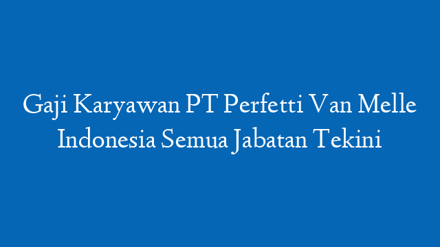 Gaji Karyawan PT Perfetti Van Melle Indonesia Semua Jabatan Tekini