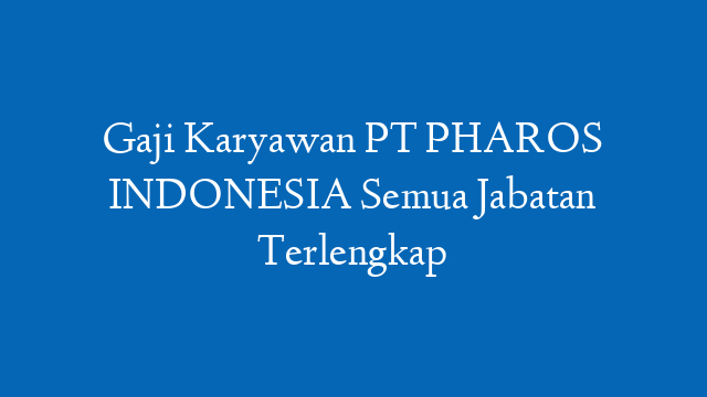 Gaji Karyawan PT PHAROS INDONESIA Semua Jabatan Terlengkap