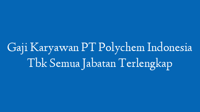 Gaji Karyawan PT Polychem Indonesia Tbk Semua Jabatan Terlengkap