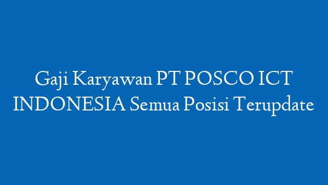 Gaji Karyawan PT POSCO ICT INDONESIA Semua Posisi Terupdate