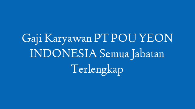 Gaji Karyawan PT POU YEON INDONESIA Semua Jabatan Terlengkap