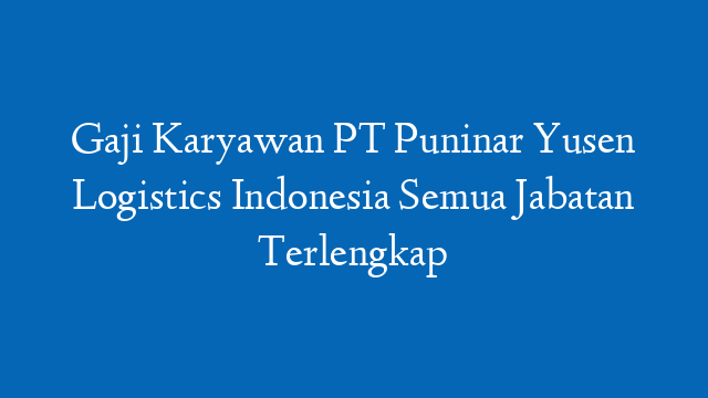 Gaji Karyawan PT Puninar Yusen Logistics Indonesia Semua Jabatan Terlengkap