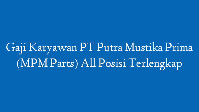 Gaji Karyawan PT Putra Mustika Prima (MPM Parts) All Posisi Terlengkap