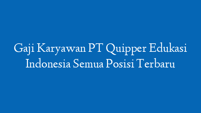 Gaji Karyawan PT Quipper Edukasi Indonesia Semua Posisi Terbaru