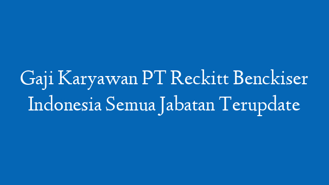 Gaji Karyawan PT Reckitt Benckiser Indonesia Semua Jabatan Terupdate