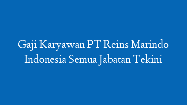 Gaji Karyawan PT Reins Marindo Indonesia Semua Jabatan Tekini