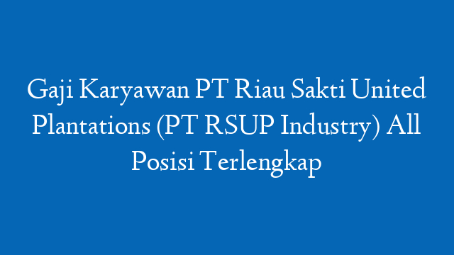 Gaji Karyawan PT Riau Sakti United Plantations (PT RSUP Industry) All Posisi Terlengkap
