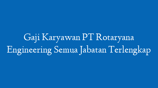 Gaji Karyawan PT Rotaryana Engineering Semua Jabatan Terlengkap