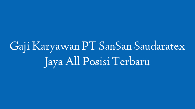 Gaji Karyawan PT SanSan Saudaratex Jaya All Posisi Terbaru