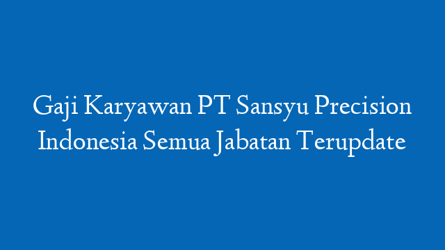 Gaji Karyawan PT Sansyu Precision Indonesia Semua Jabatan Terupdate