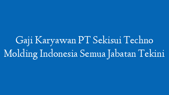 Gaji Karyawan PT Sekisui Techno Molding Indonesia Semua Jabatan Tekini