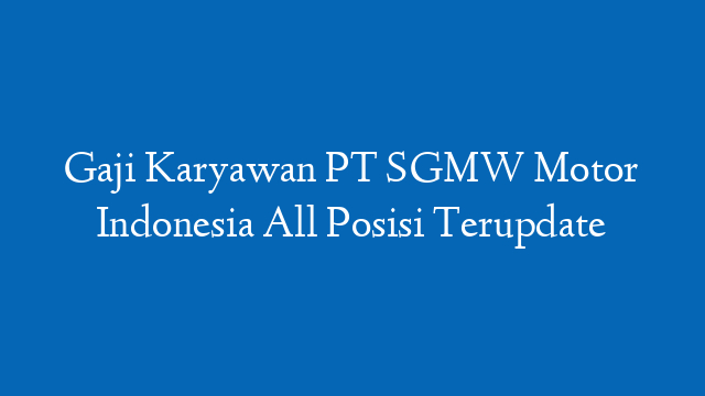 Gaji Karyawan PT SGMW Motor Indonesia All Posisi Terupdate