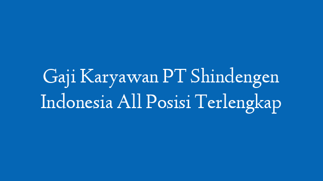 Gaji Karyawan PT Shindengen Indonesia All Posisi Terlengkap