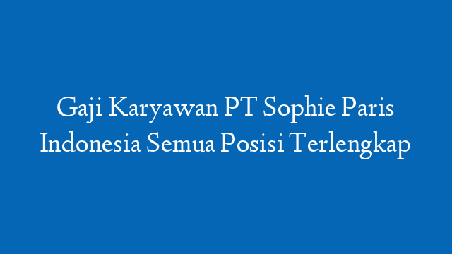 Gaji Karyawan PT Sophie Paris Indonesia Semua Posisi Terlengkap