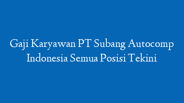 Gaji Karyawan PT Subang Autocomp Indonesia Semua Posisi Tekini