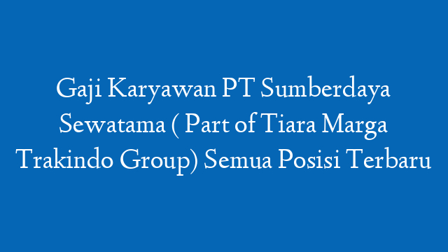 Gaji Karyawan PT Sumberdaya Sewatama ( Part of Tiara Marga Trakindo Group) Semua Posisi Terbaru