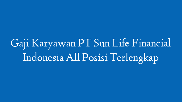 Gaji Karyawan PT Sun Life Financial Indonesia All Posisi Terlengkap